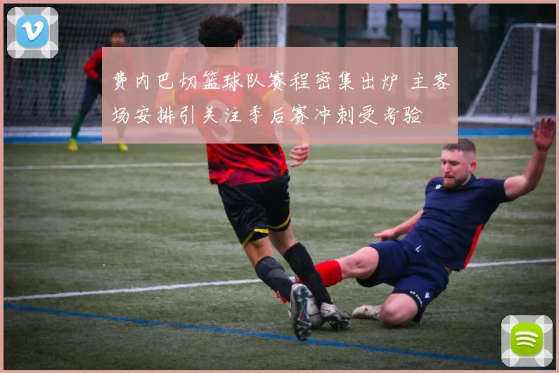 费内巴切篮球队赛程密集出炉 主客场安排引关注季后赛冲刺受考验