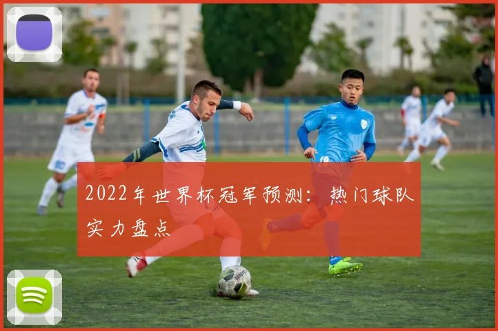 2022年世界杯冠军预测：热门球队实力盘点