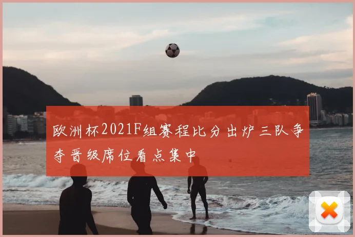 欧洲杯2021F组赛程比分出炉三队争夺晋级席位看点集中
