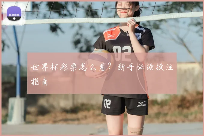 世界杯彩票怎么看?新手必读投注指南