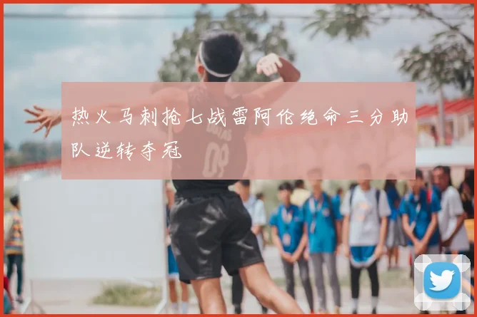 热火马刺抢七战雷阿伦绝命三分助队逆转夺冠