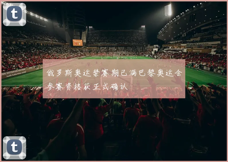 俄罗斯奥运禁赛期已满巴黎奥运会参赛资格获正式确认