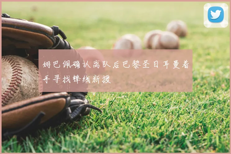 姆巴佩确认离队后巴黎圣日耳曼着手寻找锋线新援