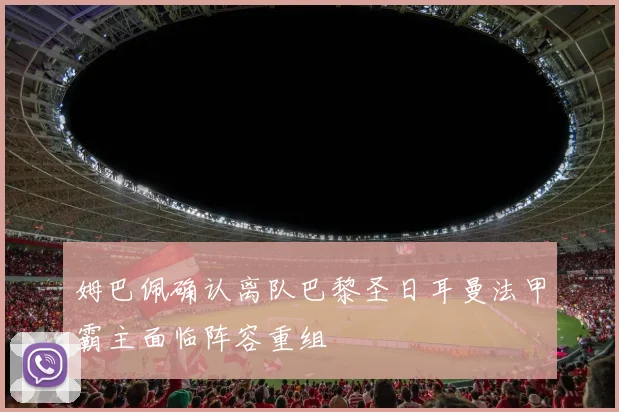 姆巴佩确认离队巴黎圣日耳曼法甲霸主面临阵容重组