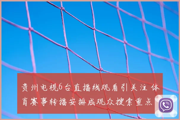 贵州电视6台直播线观看引关注 体育赛事转播安排成观众搜索重点