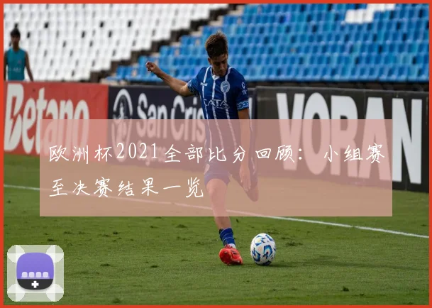 欧洲杯2021全部比分回顾：小组赛至决赛结果一览