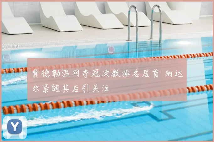 费德勒温网夺冠次数排名居首 纳达尔紧随其后引关注