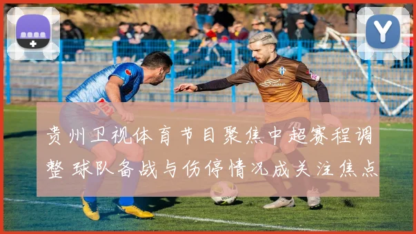 贵州卫视体育节目聚焦中超赛程调整 球队备战与伤停情况成关注焦点