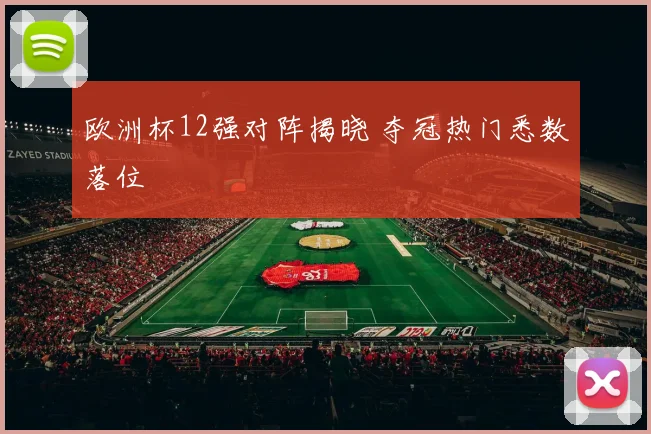 欧洲杯12强对阵揭晓 夺冠热门悉数落位
