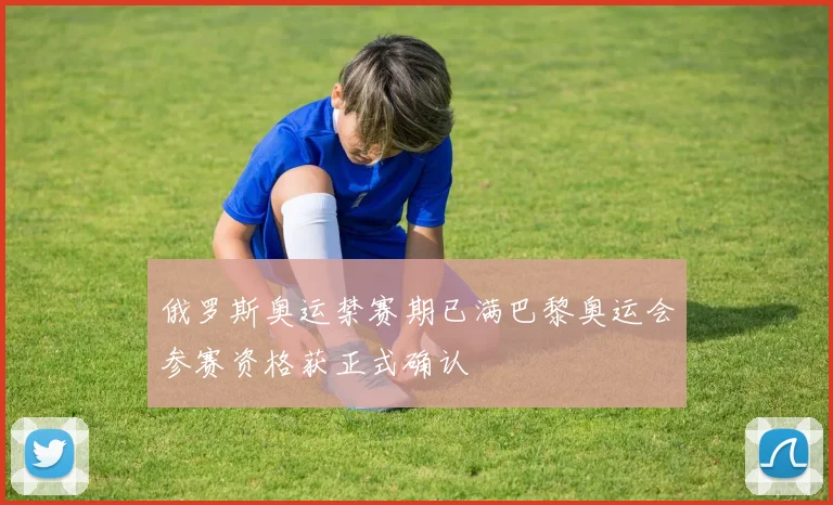 俄罗斯奥运禁赛期已满巴黎奥运会参赛资格获正式确认