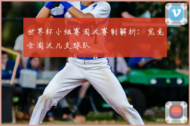 世界杯小组赛淘汰赛制解析：究竟会淘汰几支球队