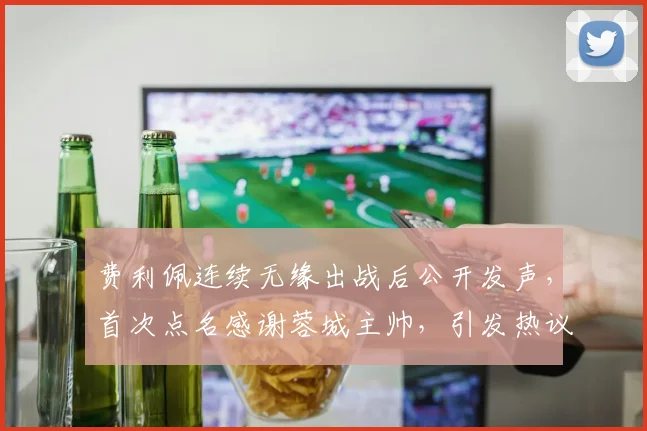 费利佩连续无缘出战后公开发声,首次点名感谢蓉城主帅,引发热议_约翰·阿洛伊西_时候_主教练