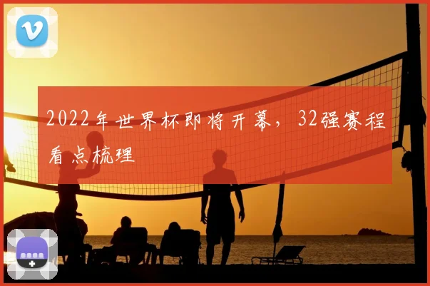 2022年世界杯即将开幕，32强赛程看点梳理