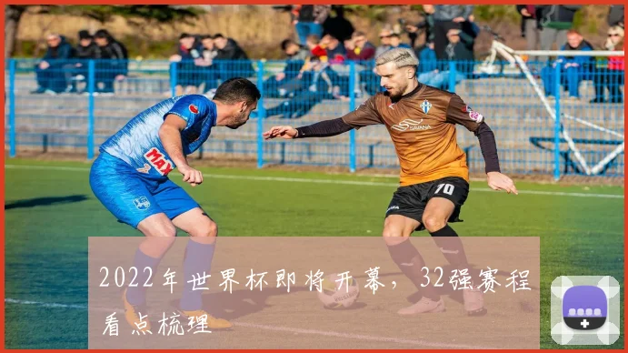 2022年世界杯即将开幕,32强赛程看点梳理
