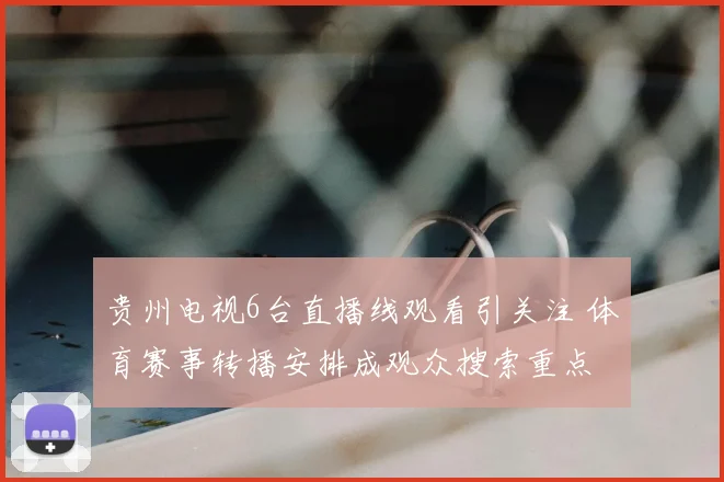 贵州电视6台直播线观看引关注 体育赛事转播安排成观众搜索重点