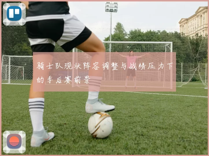 骑士队现状阵容调整与战绩压力下的季后赛前景