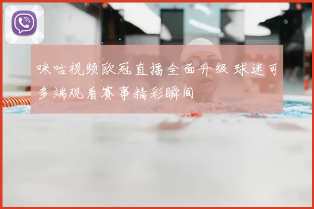 咪咕视频欧冠直播全面升级 球迷可多端观看赛事精彩瞬间
