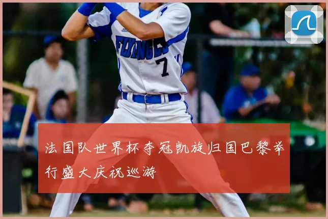 法国队世界杯夺冠凯旋归国巴黎举行盛大庆祝巡游