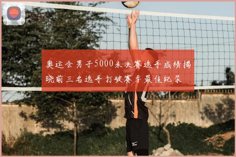 奥运会男子5000米决赛选手成绩揭晓前三名选手打破赛季最佳纪录