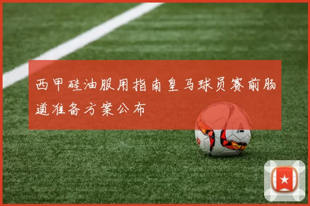 西甲硅油服用指南皇马球员赛前肠道准备方案公布