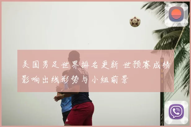 美国男足世界排名更新 世预赛成绩影响出线形势与小组前景