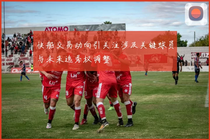 快船交易动向引关注涉及关键球员与未来选秀权调整