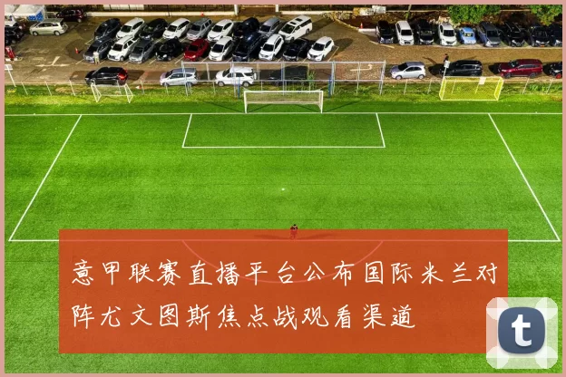 意甲联赛直播平台公布国际米兰对阵尤文图斯焦点战观看渠道