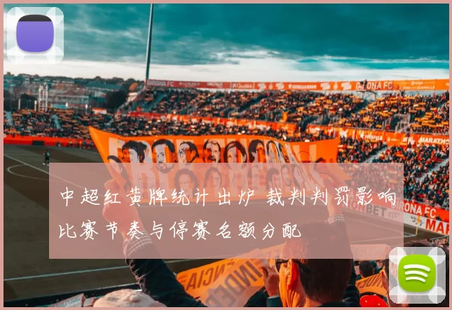 中超红黄牌统计出炉 裁判判罚影响比赛节奏与停赛名额分配