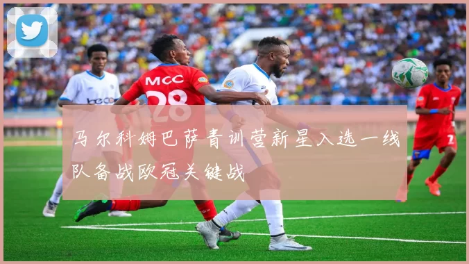 马尔科姆巴萨青训营新星入选一线队备战欧冠关键战