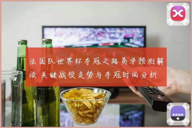 法国队世界杯夺冠之路易学预测解读 关键战役走势与夺冠时间分析