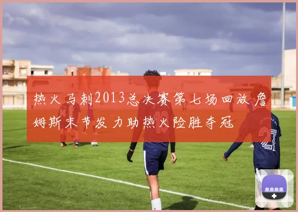 热火马刺2013总决赛第七场回放 詹姆斯末节发力助热火险胜夺冠