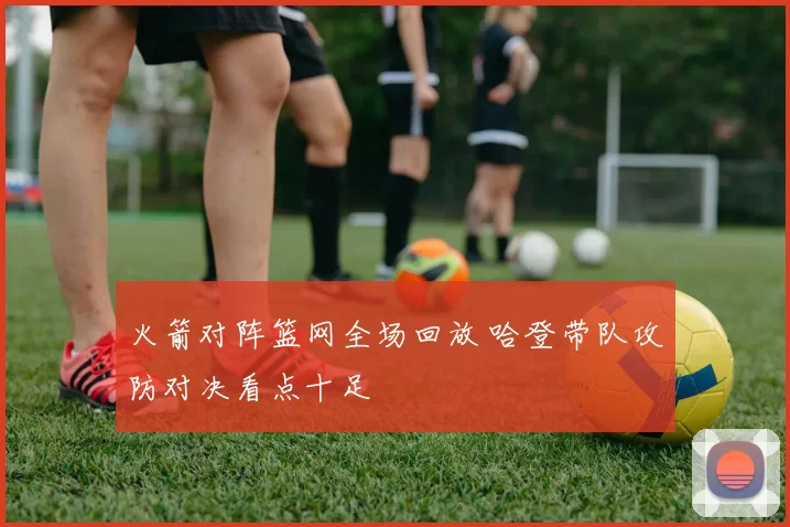 火箭对阵篮网全场回放 哈登带队攻防对决看点十足