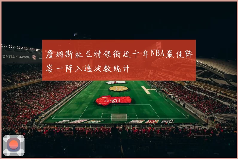 詹姆斯杜兰特领衔近十年NBA最佳阵容一阵入选次数统计