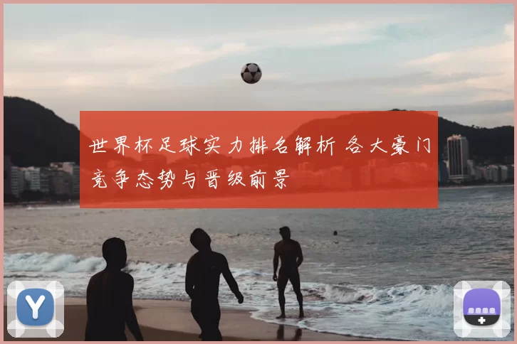 世界杯足球实力排名解析 各大豪门竞争态势与晋级前景