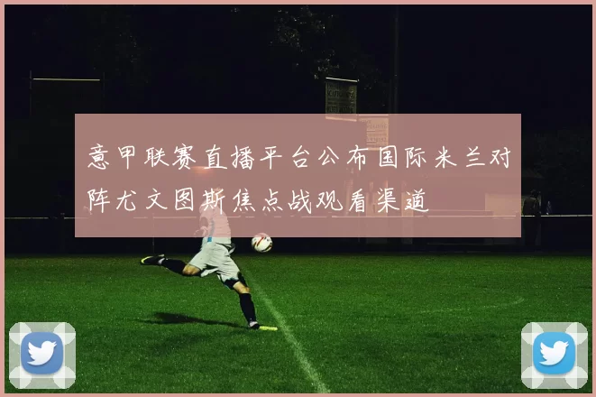 意甲联赛直播平台公布国际米兰对阵尤文图斯焦点战观看渠道