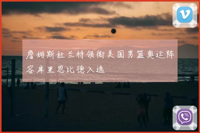 詹姆斯杜兰特领衔美国男篮奥运阵容库里恩比德入选