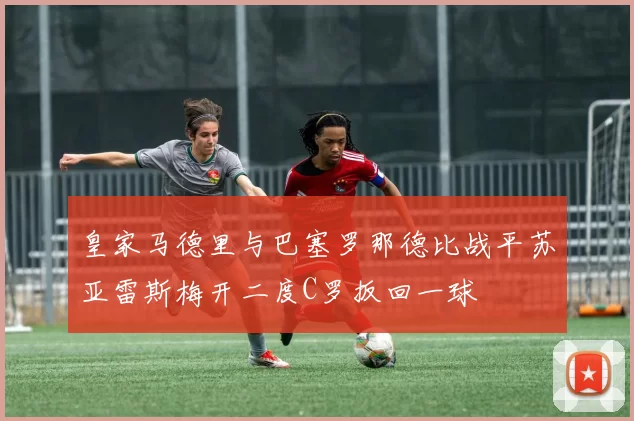 皇家马德里与巴塞罗那德比战平苏亚雷斯梅开二度C罗扳回一球