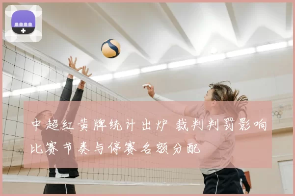 中超红黄牌统计出炉 裁判判罚影响比赛节奏与停赛名额分配