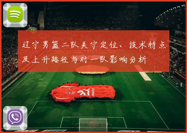 辽宁男篮二队关宁定位、技术特点及上升路径与对一队影响分析