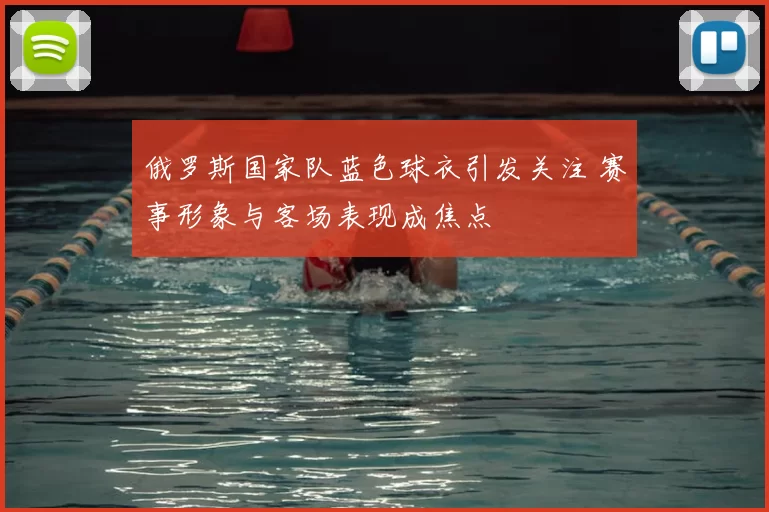 俄罗斯国家队蓝色球衣引发关注 赛事形象与客场表现成焦点