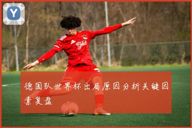 德国队世界杯出局原因分析关键因素复盘