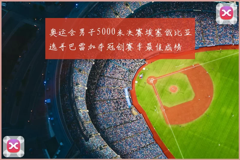 奥运会男子5000米决赛埃塞俄比亚选手巴雷加夺冠创赛季最佳成绩