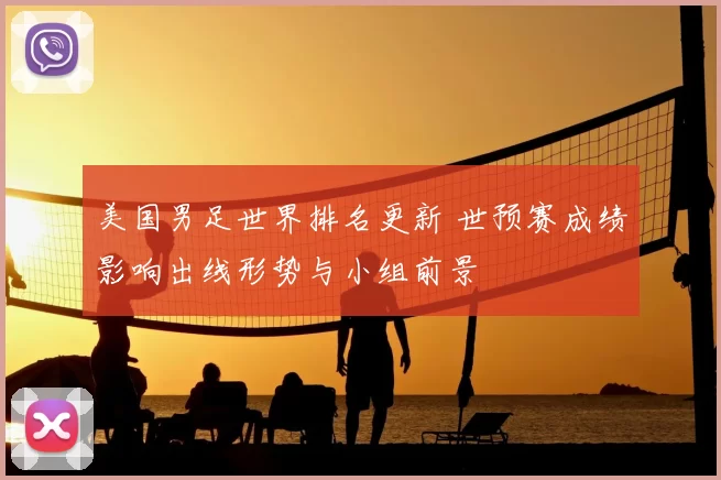 美国男足世界排名更新 世预赛成绩影响出线形势与小组前景