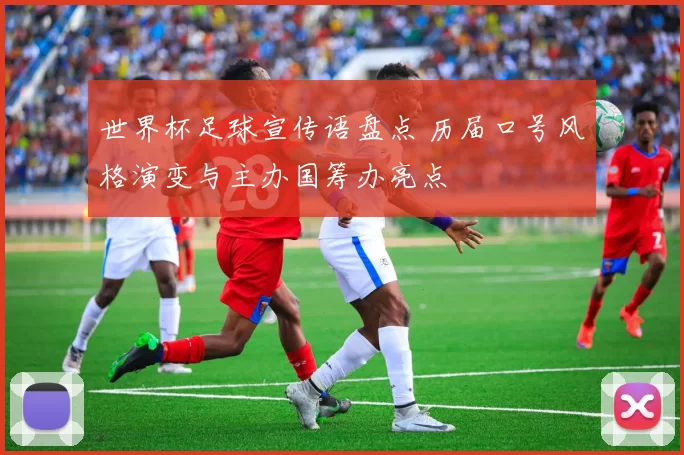 世界杯足球宣传语盘点 历届口号风格演变与主办国筹办亮点