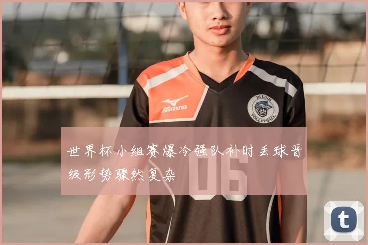 世界杯小组赛爆冷强队补时丢球晋级形势骤然复杂