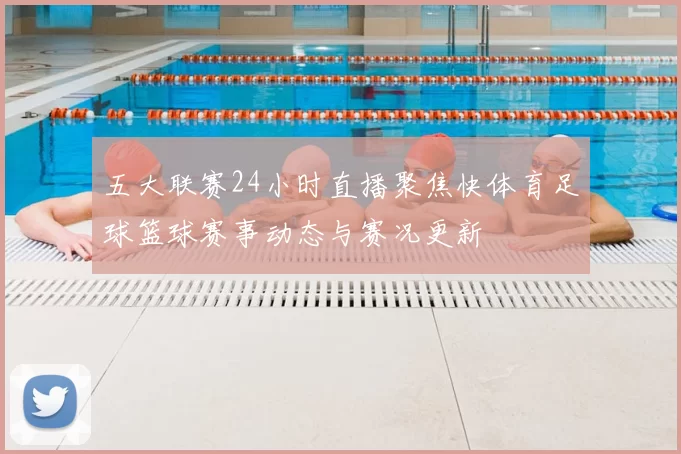 五大联赛24小时直播聚焦快体育足球篮球赛事动态与赛况更新