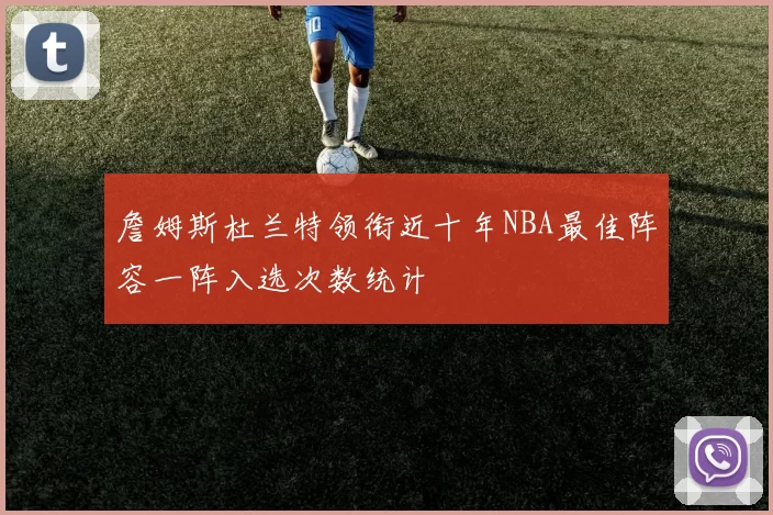 詹姆斯杜兰特领衔近十年NBA最佳阵容一阵入选次数统计