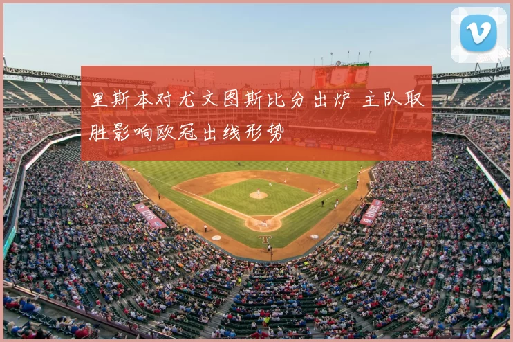 里斯本对尤文图斯比分出炉 主队取胜影响欧冠出线形势