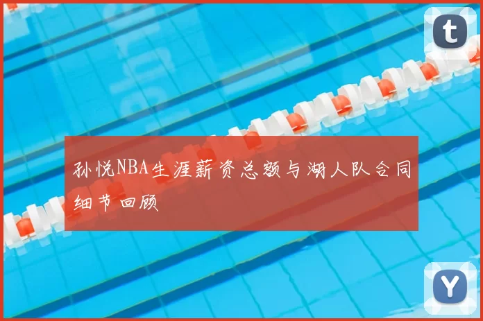 孙悦NBA生涯薪资总额与湖人队合同细节回顾