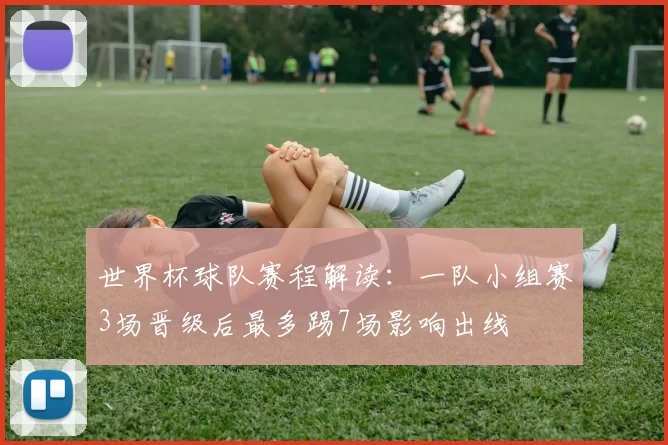 世界杯球队赛程解读：一队小组赛3场晋级后最多踢7场影响出线